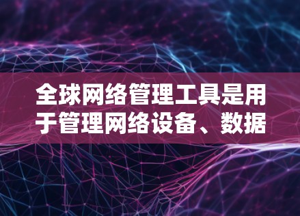全球网络管理工具是用于管理网络设备、数据和网络基础设施的软件或硬件工具，涵盖了多种领域和平台。以下是详细的分类和使用建议