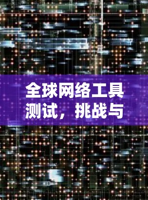 全球网络工具测试,挑战与解决方案 全球网络工具测试,挑战与解决方案