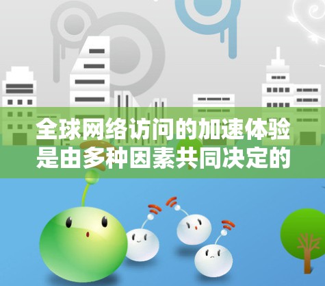 全球网络访问的加速体验是由多种因素共同决定的，包括但不限于以下几点