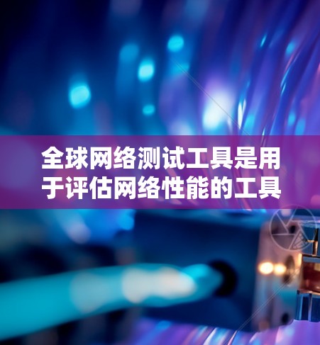 全球网络测试工具是用于评估网络性能的工具,支持全球范围内的网络连接测试。以下是一些推荐的全球网络测试工具 全球网络测试工具是用于评估网络性能的工具,支持全球范围内的网络连接测试。以下是一些推荐的全球网络测试工具