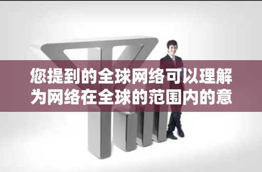 您提到的全球网络可以理解为网络在全球的范围内的意思。具体来说，这可能指的是