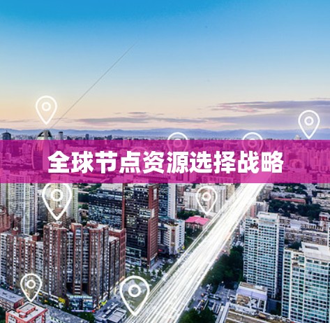 全球节点资源选择战略 全球节点资源选择战略
