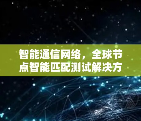 智能通信网络,全球节点智能匹配测试解决方案 智能通信网络,全球节点智能匹配测试解决方案