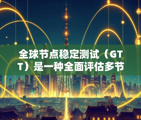 全球节点稳定测试(GTT)是一种全面评估多节点网络稳定性的测试方法,广泛应用于云计算、工业网络和移动网络等领域。以下是关于GTT的详细总结 全球节点稳定测试(GTT)是一种全面评估多节点网络稳定性的测试方法,广泛应用于云计算、工业网络和移动网络等领域。以下是关于GTT的详细总结