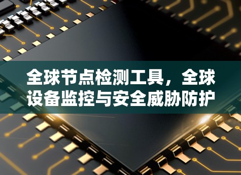 全球节点检测工具,全球设备监控与安全威胁防护解决方案 全球节点检测工具,全球设备监控与安全威胁防护解决方案