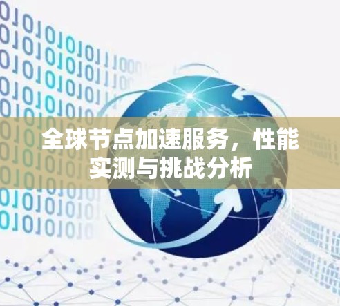 全球节点加速服务,性能实测与挑战分析 全球节点加速服务,性能实测与挑战分析