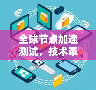 全球节点加速测试,技术革新与实际应用 全球节点加速测试,技术革新与实际应用