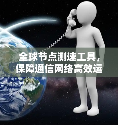 全球节点测速工具,保障通信网络高效运行的可靠解决方案 全球节点测速工具,保障通信网络高效运行的可靠解决方案