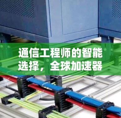 通信工程师的智能选择,全球加速器的选择与优化 通信工程师的智能选择,全球加速器的选择与优化