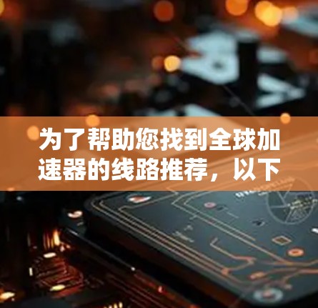 为了帮助您找到全球加速器的线路推荐，以下是分步骤的建议