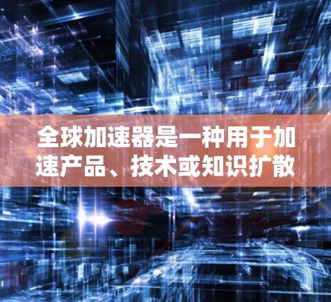 全球加速器是一种用于加速产品、技术或知识扩散的工具或平台。它们通常能够将信息快速传递、生成、验证和传播，从而提升效率和效果。以下是一个关于全球加速器的体验评估，涵盖其特点、优缺点以及适用场景