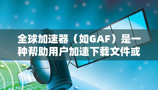 全球加速器（如GAF）是一种帮助用户加速下载文件或软件的工具。它通过批量下载，减少等待时间，用户可以更快地完成下载。以下是一个详细的教程，帮助您使用全球加速器