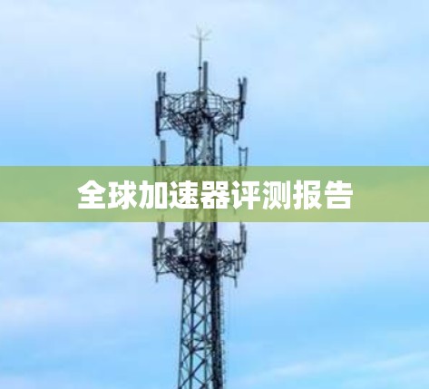 全球加速器评测报告 全球加速器评测报告