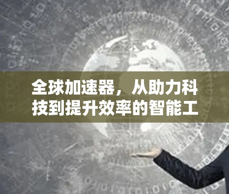 全球加速器,从助力科技到提升效率的智能工具 全球加速器,从助力科技到提升效率的智能工具