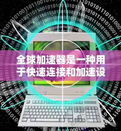 全球加速器是一种用于快速连接和加速设备的工具或软件,广泛应用于手机、电脑、智能手表、智能眼镜等领域。加速器的连接体验通常包括以下方面 全球加速器是一种用于快速连接和加速设备的工具或软件,广泛应用于手机、电脑、智能手表、智能眼镜等领域。加速器的连接体验通常包括以下方面