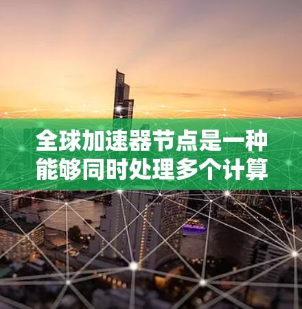 全球加速器节点是一种能够同时处理多个计算任务的网络架构,主要用于学术研究和工业应用。以下是对该领域的一些总结和分析 全球加速器节点是一种能够同时处理多个计算任务的网络架构,主要用于学术研究和工业应用。以下是对该领域的一些总结和分析
