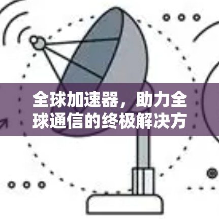 全球加速器,助力全球通信的终极解决方案 全球加速器,助力全球通信的终极解决方案