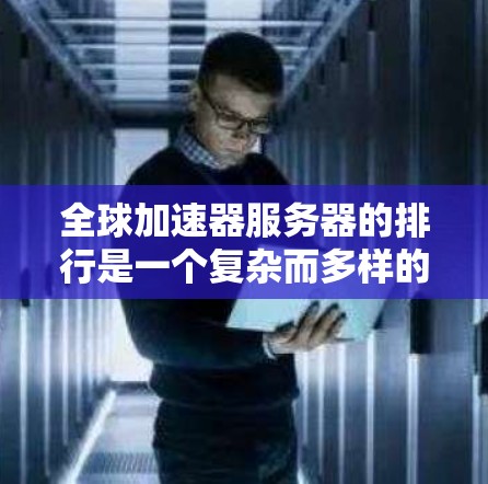 全球加速器服务器的排行是一个复杂而多样的领域,涉及多个因素的综合考量。以下是对全球加速器服务器排行的详细分析 全球加速器服务器的排行是一个复杂而多样的领域,涉及多个因素的综合考量。以下是对全球加速器服务器排行的详细分析