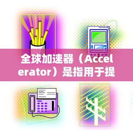 全球加速器（Accelerator）是指用于提高速度、性能或效率的工具或设备，广泛应用于多个领域，包括汽车、航空、电子、物理、通信、航空航天等。以下是全球加速器的常见类型及其用途