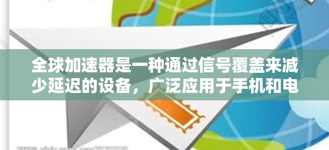 全球加速器是一种通过信号覆盖来减少延迟的设备，广泛应用于手机和电脑中。安装全球加速器需要遵循以下步骤和注意事项