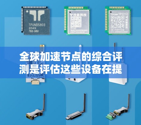 全球加速节点的综合评测是评估这些设备在提升网络传输效率和优化网络性能方面的全面研究。以下是对这一评测的详细分析 全球加速节点的综合评测是评估这些设备在提升网络传输效率和优化网络性能方面的全面研究。以下是对这一评测的详细分析