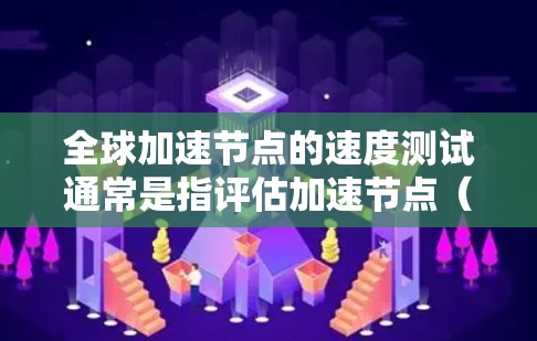 全球加速节点的速度测试通常是指评估加速节点（如GPU、TPU、TPC等）在不同网络环境、硬件配置和连接方式下的性能表现。这些测试通常用于以下目的