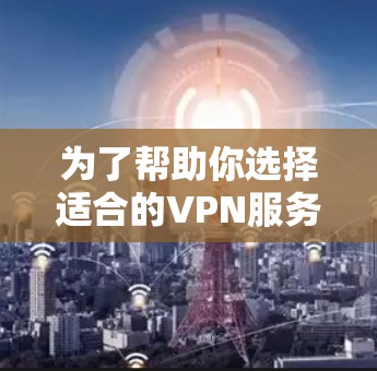 为了帮助你选择适合的VPN服务,以下是一步步的指南 为了帮助你选择适合的VPN服务,以下是一步步的指南