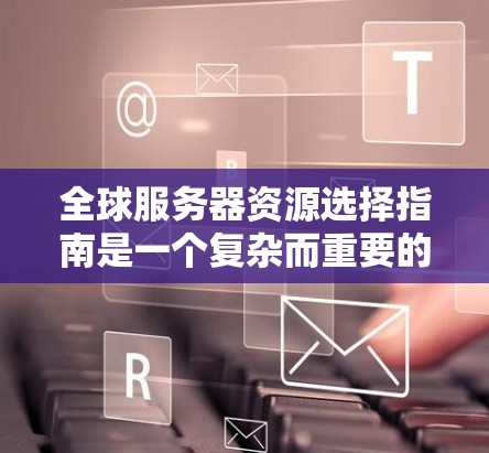 全球服务器资源选择指南是一个复杂而重要的领域，涉及多个方面的知识和技能。以下是对这一指南的分步学习建议