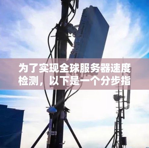 为了实现全球服务器速度检测,以下是一个分步指南 为了实现全球服务器速度检测,以下是一个分步指南