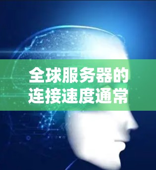 全球服务器的连接速度通常受到多种因素的影响，包括服务器集群的设计、硬件性能、网络拓扑以及地理位置等因素。以下是一些通用的服务器集群连接速度的比较参考