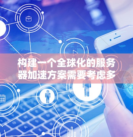 构建一个全球化的服务器加速方案需要考虑多个方面，包括技术、硬件、网络、数据传输、安全、维护和优化。以下是一些关键点和步骤，帮助你构建一个高效且可靠的整体化服务器加速方案