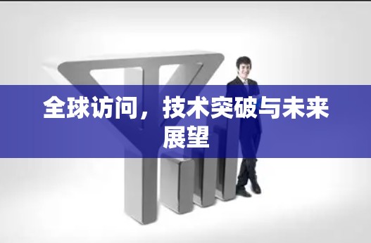 全球访问,技术突破与未来展望 全球访问,技术突破与未来展望