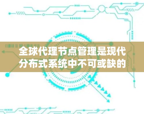 全球代理节点管理是现代分布式系统中不可或缺的一部分，涉及多个关键方面，以下是对这一主题的分步解释