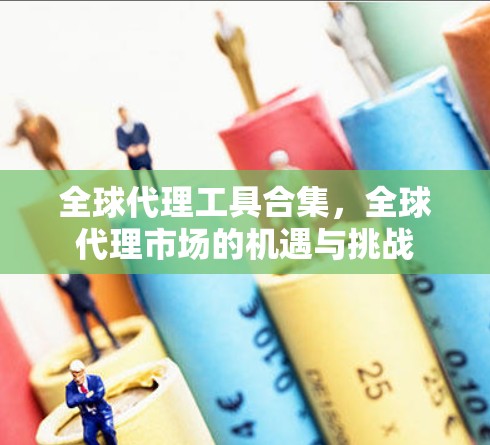 全球代理工具合集，全球代理市场的机遇与挑战