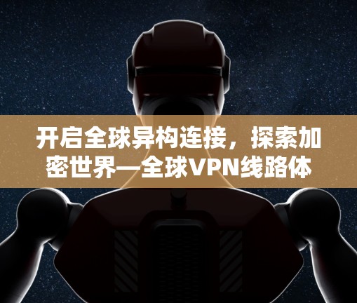 开启全球异构连接,探索加密世界—全球VPN线路体验 开启全球异构连接,探索加密世界—全球VPN线路体验