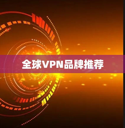 全球VPN品牌推荐 全球VPN品牌推荐