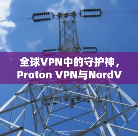 全球VPN中的守护神，Proton VPN与NordVPN的对决评测