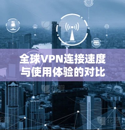 全球VPN连接速度与使用体验的对比分析 全球VPN连接速度与使用体验的对比分析
