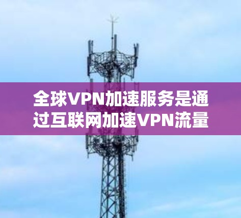 全球VPN加速服务是通过互联网加速VPN流量的技术，帮助用户更快地观看全球范围内的视频内容。以下是对这些服务的详细分析