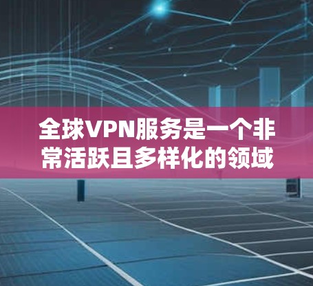 全球VPN服务是一个非常活跃且多样化的领域，供用户选择和使用。以下是一个全面的排名和比较，涵盖安全性、价格、地域覆盖、设备兼容性和用户体验等方面