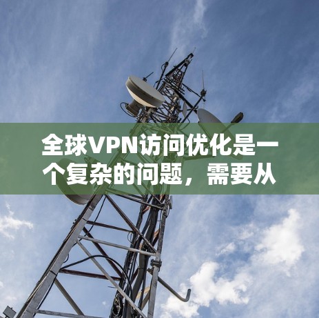 全球VPN访问优化是一个复杂的问题，需要从多个方面进行考虑和调整。以下是一些可能的优化方法，帮助你提升VPN访问体验