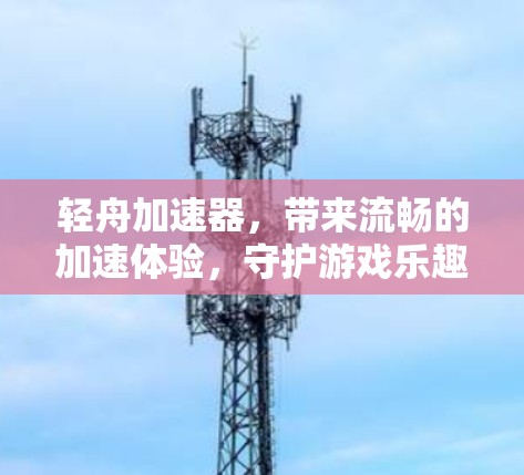 轻舟加速器,带来流畅的加速体验,守护游戏乐趣 轻舟加速器,带来流畅的加速体验,守护游戏乐趣