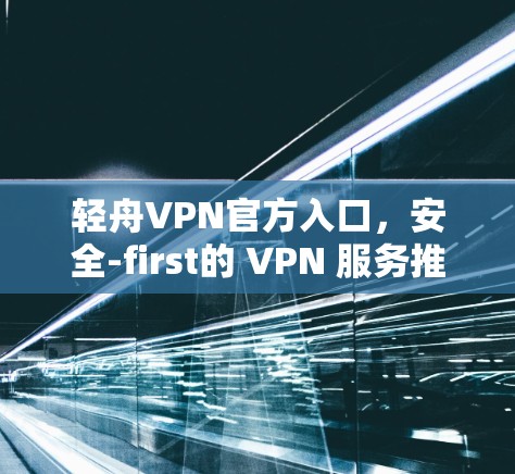 轻舟VPN官方入口,安全-first的 VPN 服务推荐 轻舟VPN官方入口,安全-first的 VPN 服务推荐