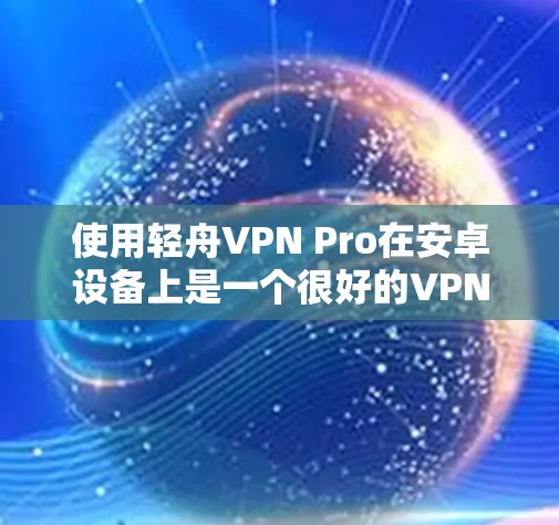使用轻舟VPN Pro在安卓设备上是一个很好的VPN体验，但为了确保安全和正确使用，以下是一步步的指南