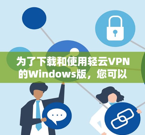 为了下载和使用轻云VPN的Windows版,您可以按照以下步骤操作 为了下载和使用轻云VPN的Windows版,您可以按照以下步骤操作