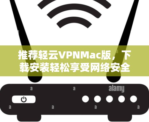 推荐轻云VPNMac版,下载安装轻松享受网络安全 推荐轻云VPNMac版,下载安装轻松享受网络安全