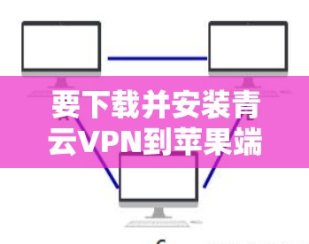 要下载并安装青云VPN到苹果端,您可以按照以下步骤操作 要下载并安装青云VPN到苹果端,您可以按照以下步骤操作