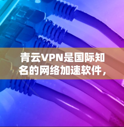 青云VPN是国际知名的网络加速软件，专为用户提供高速、稳定、安全的网络连接。如果您需要通过青云VPN进行海外访问，或是在国内下载并使用青云VPN，以下是一个详细的网络加速方案