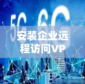 安装企业远程访问VPN客户端的步骤如下
