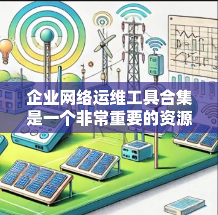 企业网络运维工具合集是一个非常重要的资源库，能够帮助企业在不同场景下满足各种网络管理需求。以下是一些常见且有用的工具合集，涵盖网络管理、安全、监控、云服务等多个方面